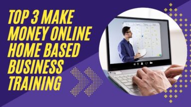 Top 3 Make Money Online Home Based Business Traini